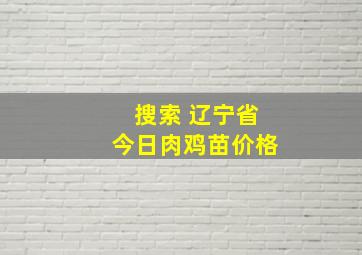 搜索 辽宁省今日肉鸡苗价格